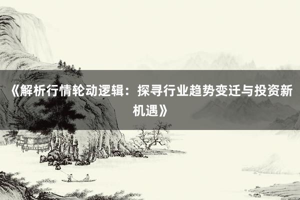 《解析行情轮动逻辑：探寻行业趋势变迁与投资新机遇》