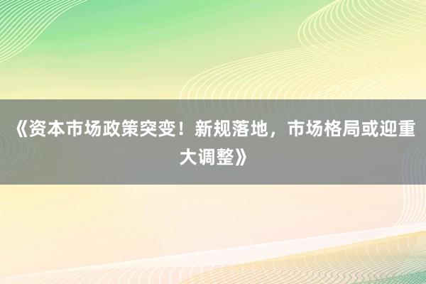 《资本市场政策突变！新规落地，市场格局或迎重大调整》