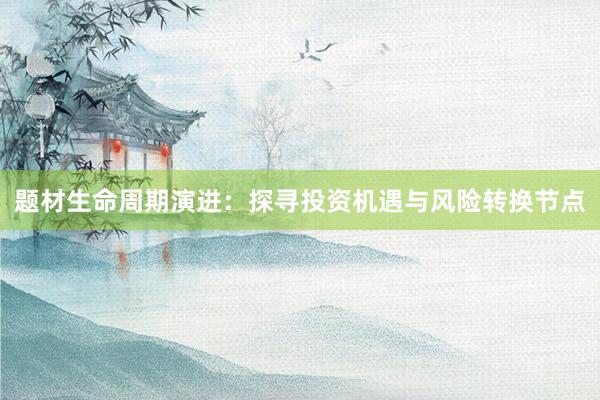 题材生命周期演进:探寻投资机遇与风险转换节点