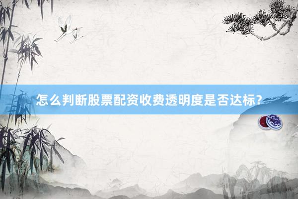 怎么判断股票配资收费透明度是否达标？