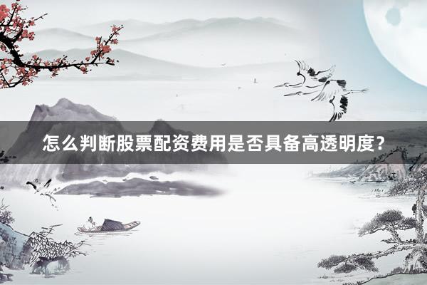 怎么判断股票配资费用是否具备高透明度？