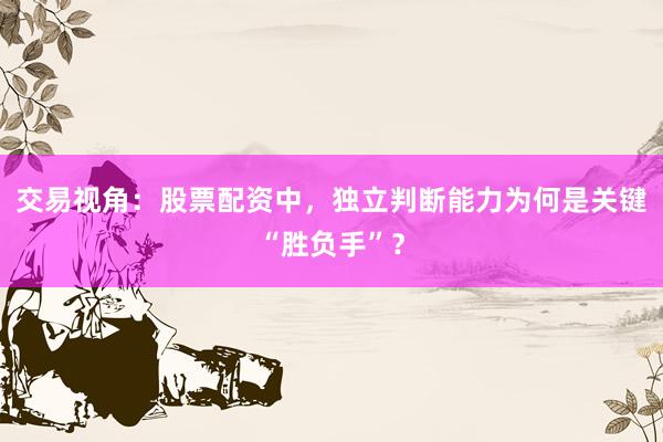 交易视角：股票配资中，独立判断能力为何是关键“胜负手”？