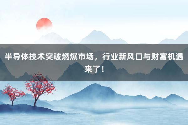 半导体技术突破燃爆市场，行业新风口与财富机遇来了！