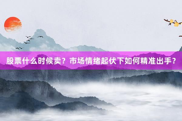 股票什么时候卖？市场情绪起伏下如何精准出手？