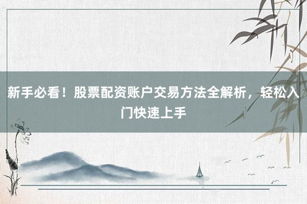 新手必看！股票配资账户交易方法全解析，轻松入门快速上手