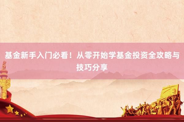 基金新手入门必看!从零开始学基金投资全攻略与技巧分享