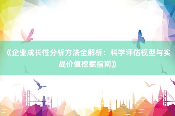 《企业成长性分析方法全解析：科学评估模型与实战价值挖掘指南》