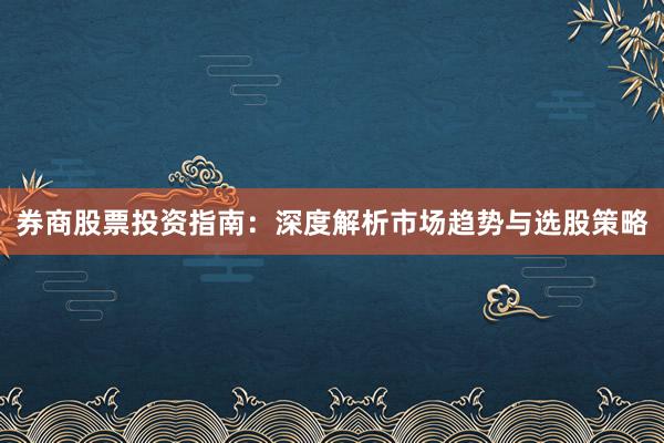 券商股票投资指南：深度解析市场趋势与选股策略