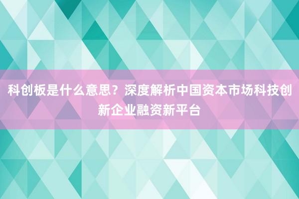 科创板是什么意思？深度解析中国资本市场科技创新企业融资新平台
