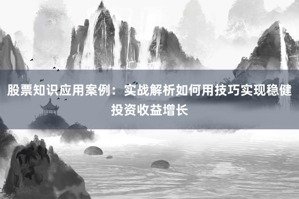 股票知识应用案例：实战解析如何用技巧实现稳健投资收益增长