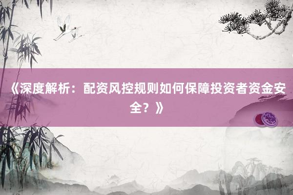 《深度解析:配资风控规则如何保障投资者资金安全?》