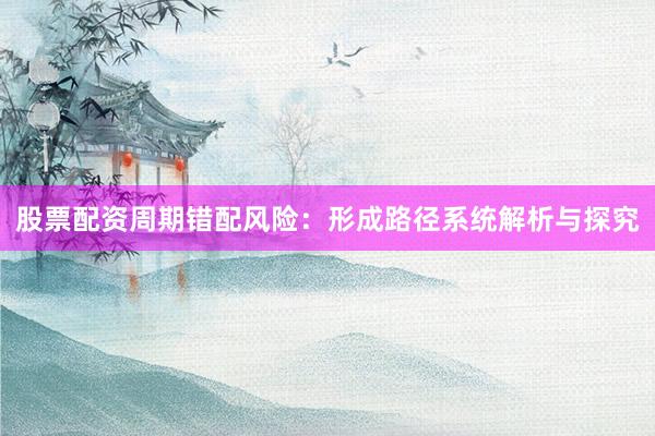 股票配资周期错配风险：形成路径系统解析与探究