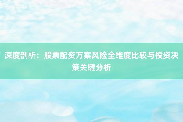 深度剖析：股票配资方案风险全维度比较与投资决策关键分析