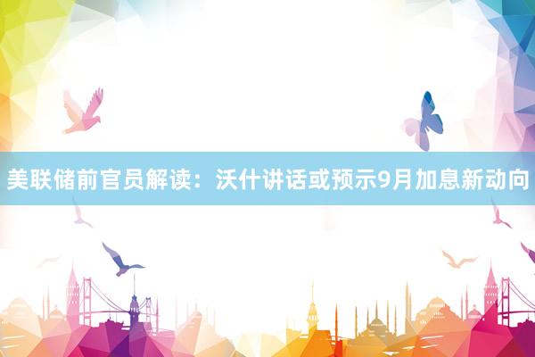 美联储前官员解读：沃什讲话或预示9月加息新动向