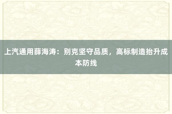 上汽通用薛海涛：别克坚守品质，高标制造抬升成本防线