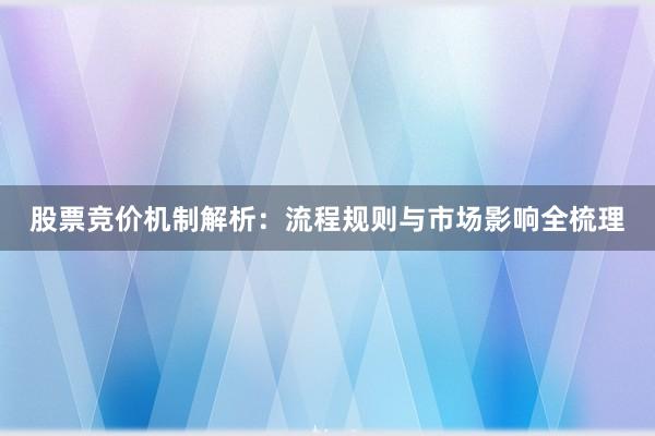 股票竞价机制解析：流程规则与市场影响全梳理