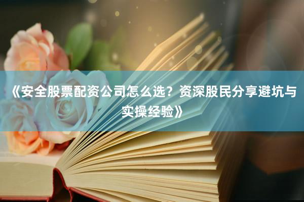 《安全股票配资公司怎么选？资深股民分享避坑与实操经验》