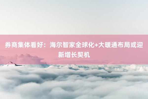 券商集体看好：海尔智家全球化+大暖通布局或迎新增长契机