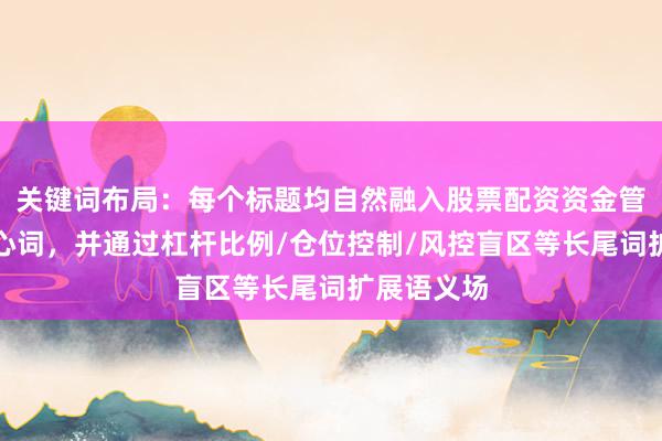 关键词布局：每个标题均自然融入股票配资资金管理误区核心词，并通过杠杆比例/仓位控制/风控盲区等长尾词扩展语义场