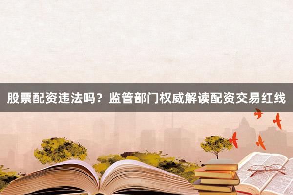 股票配资违法吗？监管部门权威解读配资交易红线
