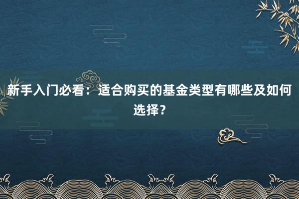 新手入门必看：适合购买的基金类型有哪些及如何选择？