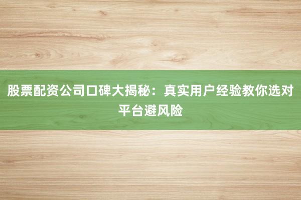 股票配资公司口碑大揭秘：真实用户经验教你选对平台避风险