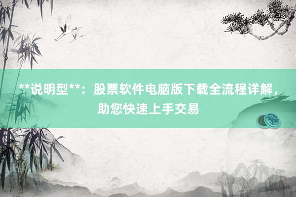 **说明型**：股票软件电脑版下载全流程详解，助您快速上手交易