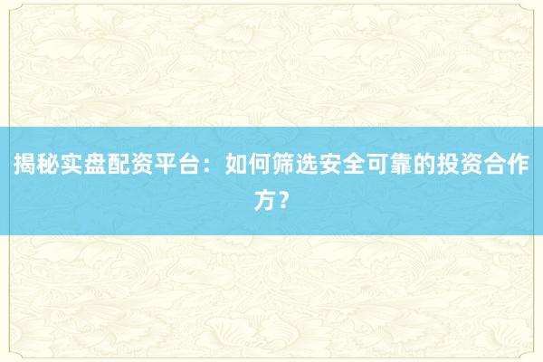 揭秘实盘配资平台:如何筛选安全可靠的投资合作方?