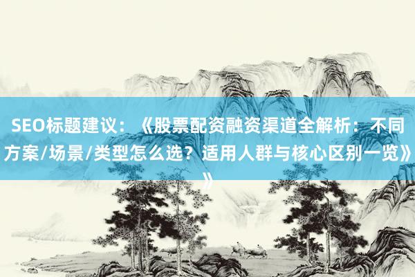SEO标题建议：《股票配资融资渠道全解析：不同方案/场景/类型怎么选？适用人群与核心区别一览》