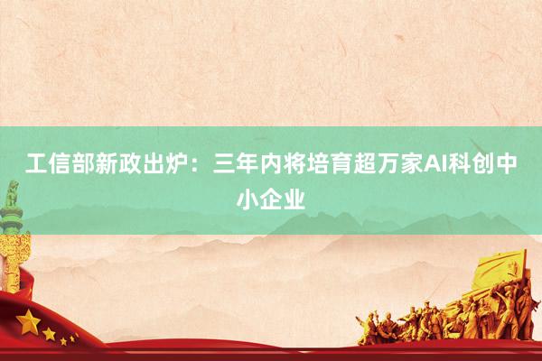 工信部新政出炉：三年内将培育超万家AI科创中小企业