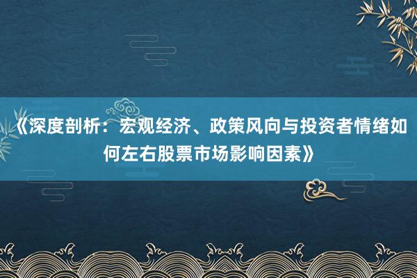 《深度剖析:宏观经济、政策风向与投资者情绪如何左右股票市场影响因素》