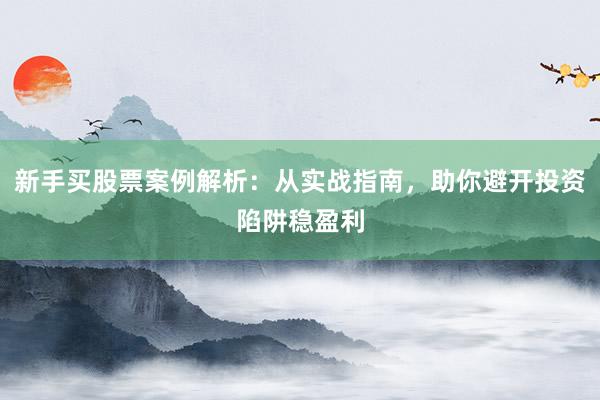 新手买股票案例解析：从实战指南，助你避开投资陷阱稳盈利