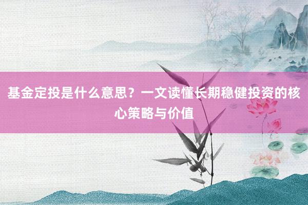基金定投是什么意思？一文读懂长期稳健投资的核心策略与价值