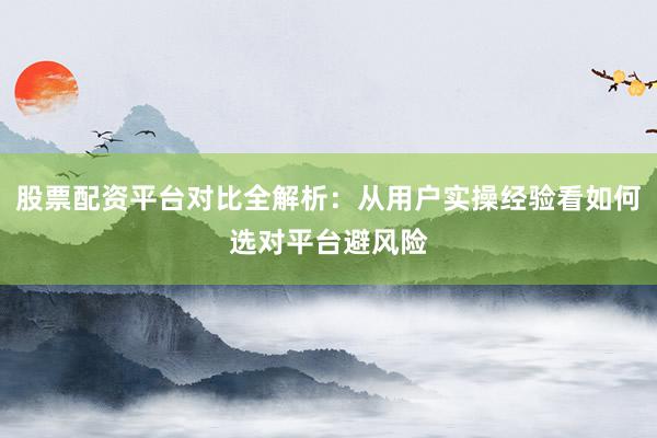 股票配资平台对比全解析:从用户实操经验看如何选对平台避风险