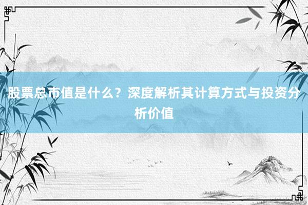 股票总市值是什么？深度解析其计算方式与投资分析价值