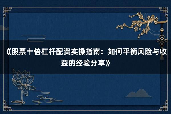 《股票十倍杠杆配资实操指南：如何平衡风险与收益的经验分享》