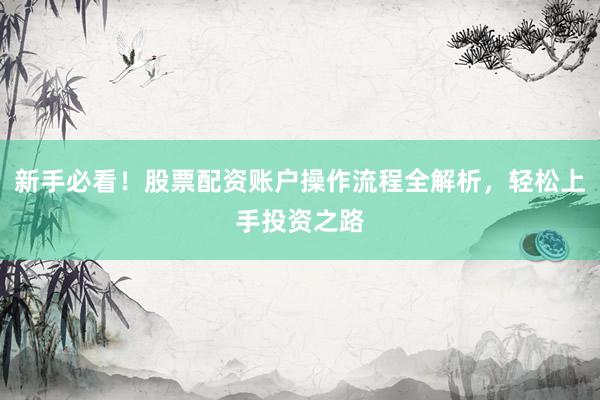 新手必看！股票配资账户操作流程全解析，轻松上手投资之路
