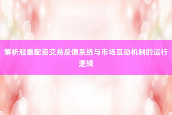 解析股票配资交易反馈系统与市场互动机制的运行逻辑