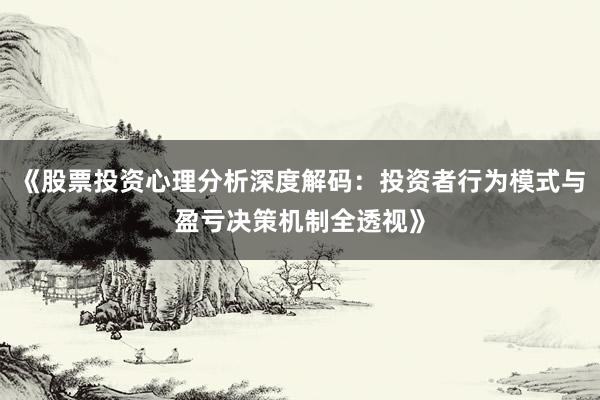 《股票投资心理分析深度解码：投资者行为模式与盈亏决策机制全透视》
