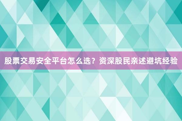 股票交易安全平台怎么选？资深股民亲述避坑经验