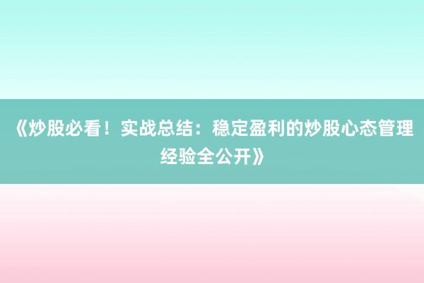 《炒股必看！实战总结：稳定盈利的炒股心态管理经验全公开》