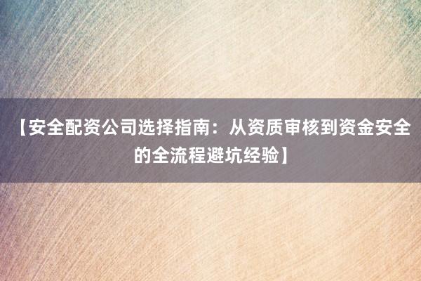 【安全配资公司选择指南：从资质审核到资金安全的全流程避坑经验】
