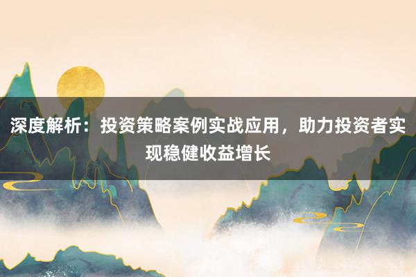 深度解析:投资策略案例实战应用,助力投资者实现稳健收益增长
