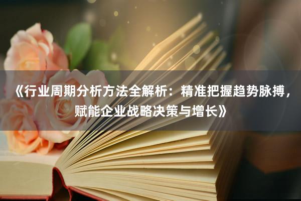 《行业周期分析方法全解析：精准把握趋势脉搏，赋能企业战略决策与增长》