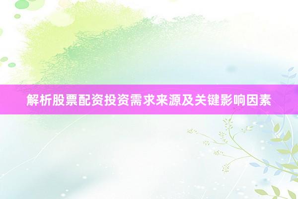 解析股票配资投资需求来源及关键影响因素