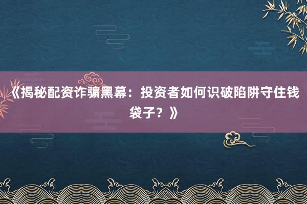 《揭秘配资诈骗黑幕：投资者如何识破陷阱守住钱袋子？》