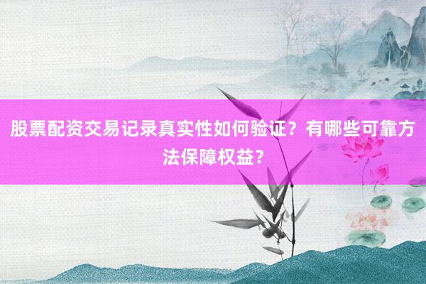 股票配资交易记录真实性如何验证？有哪些可靠方法保障权益？