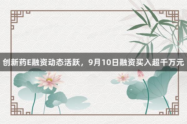 创新药E融资动态活跃，9月10日融资买入超千万元