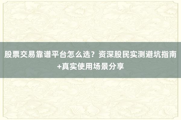 股票交易靠谱平台怎么选？资深股民实测避坑指南+真实使用场景分享