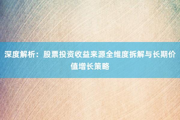 深度解析：股票投资收益来源全维度拆解与长期价值增长策略
